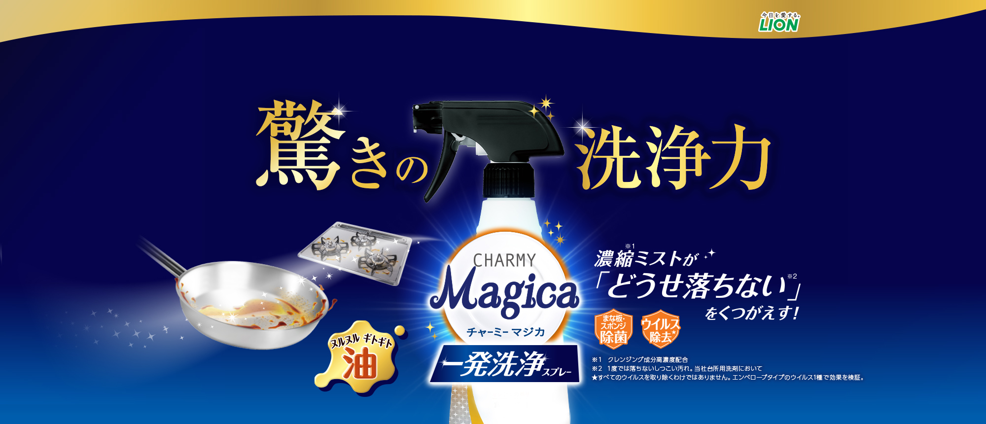 驚きの洗浄力 濃縮※1 ミストが「どうせ落ちない※2」をくつがえす! チャーミーマジカ 一発洗浄スプレー 食器用洗剤 ※1 クレンジング成分高濃度配合 ※2 1度では落ちないしつこい汚れ。当社台所用洗剤において ★すべてのウイルスを取り除くわけではありません。エンベロープタイプのウイルス1種で効果を検証。